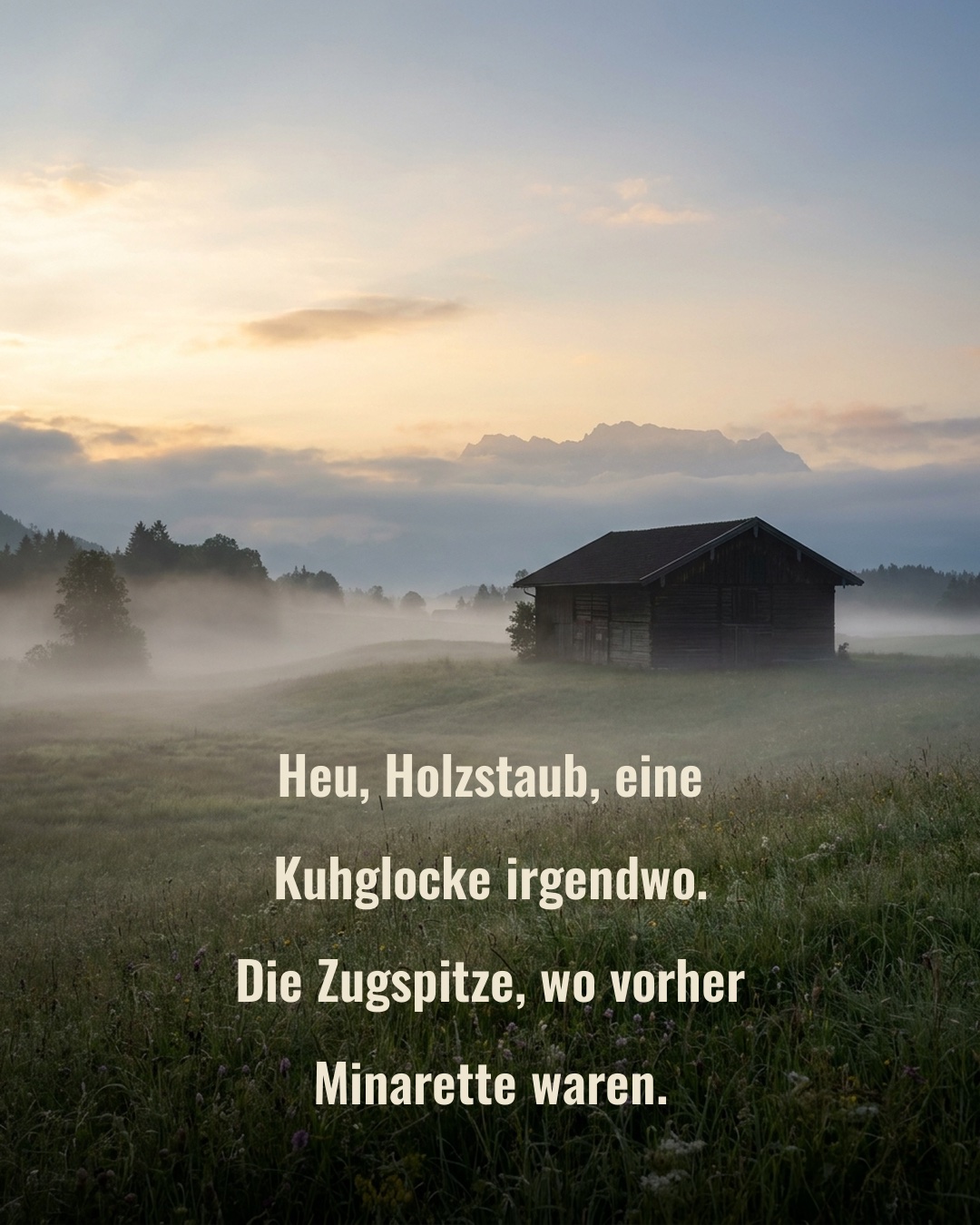 „Heu, Holzstaub, eine Kuhglocke irgendwo. Die Zugspitze, wo vorher Minarette waren.“